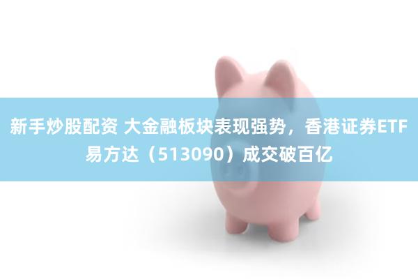 新手炒股配资 大金融板块表现强势,香港证券ETF易方达(513090)成交破百亿