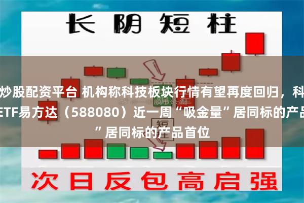 炒股配资平台 机构称科技板块行情有望再度回归，科创50ETF易方达（588080）近一周“吸金量”居同标的产品首位