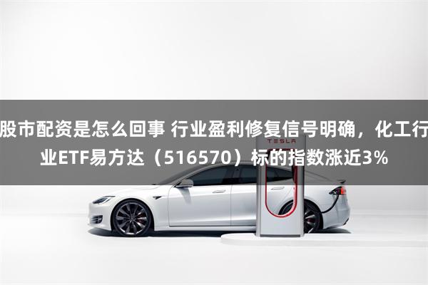 股市配资是怎么回事 行业盈利修复信号明确，化工行业ETF易方达（516570）标的指数涨近3%