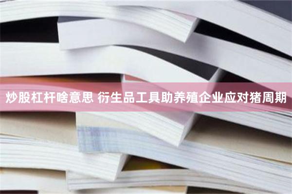 炒股杠杆啥意思 衍生品工具助养殖企业应对猪周期