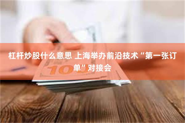 杠杆炒股什么意思 上海举办前沿技术“第一张订单”对接会