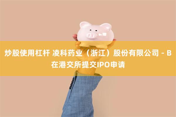 炒股使用杠杆 凌科药业（浙江）股份有限公司 - B在港交所提交IPO申请