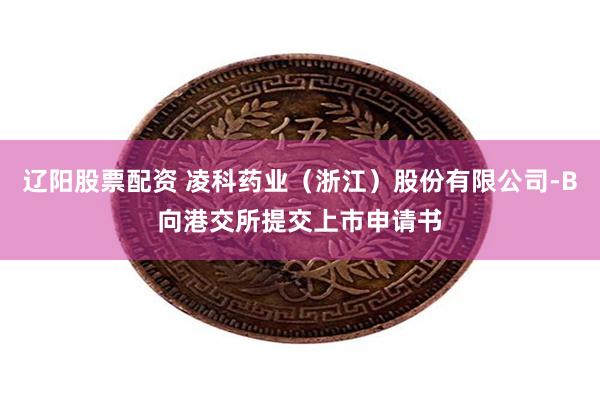 辽阳股票配资 凌科药业（浙江）股份有限公司-B向港交所提交上市申请书