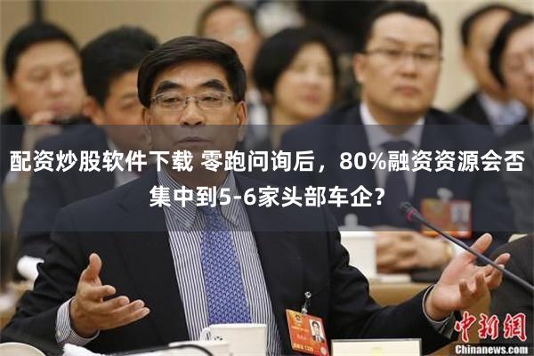 配资炒股软件下载 零跑问询后,80%融资资源会否集中到5-6家头部车企?