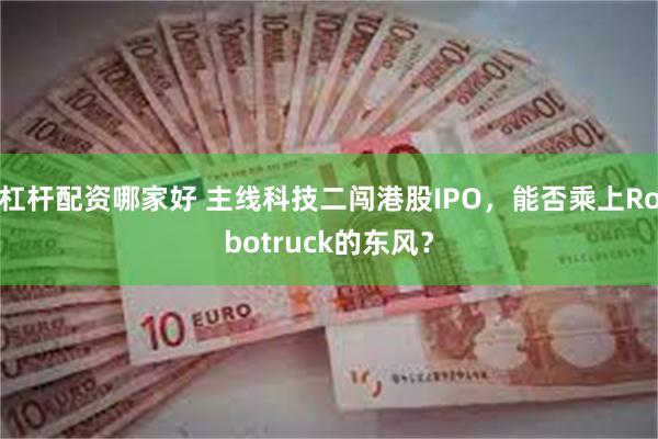 杠杆配资哪家好 主线科技二闯港股IPO，能否乘上Robotruck的东风？