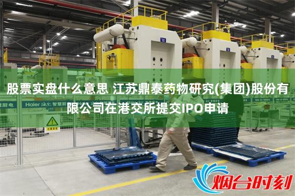 股票实盘什么意思 江苏鼎泰药物研究(集团)股份有限公司在港交所提交IPO申请