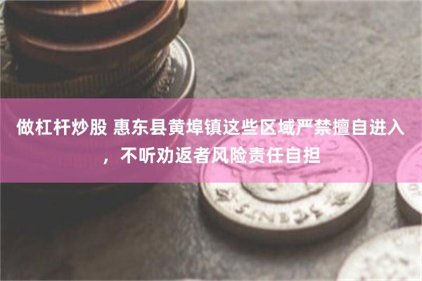 做杠杆炒股 惠东县黄埠镇这些区域严禁擅自进入，不听劝返者风险责任自担