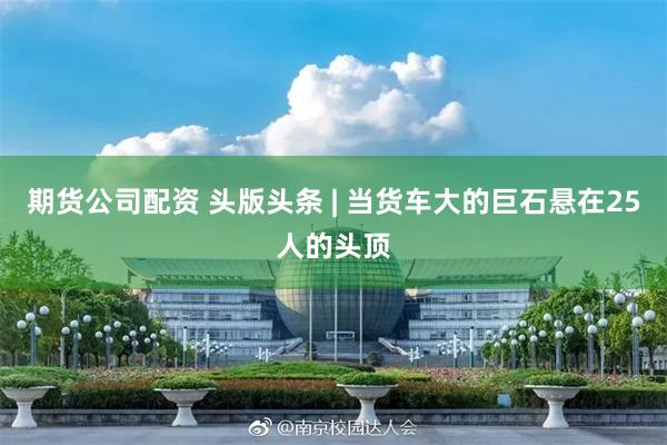期货公司配资 头版头条 | 当货车大的巨石悬在25人的头顶
