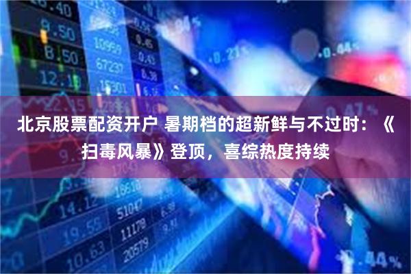 北京股票配资开户 暑期档的超新鲜与不过时：《扫毒风暴》登顶，喜综热度持续