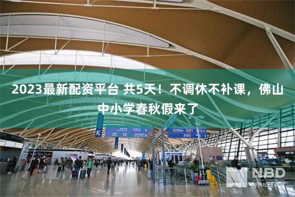 2023最新配资平台 共5天！不调休不补课，佛山中小学春秋假来了
