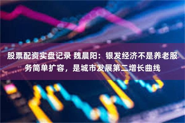 股票配资实盘记录 魏晨阳：银发经济不是养老服务简单扩容，是城市发展第二增长曲线