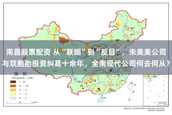 南昌股票配资 从“联姻”到“反目”，朱美美公司与双胞胎投资纠葛十余年，全南现代公司何去何从？