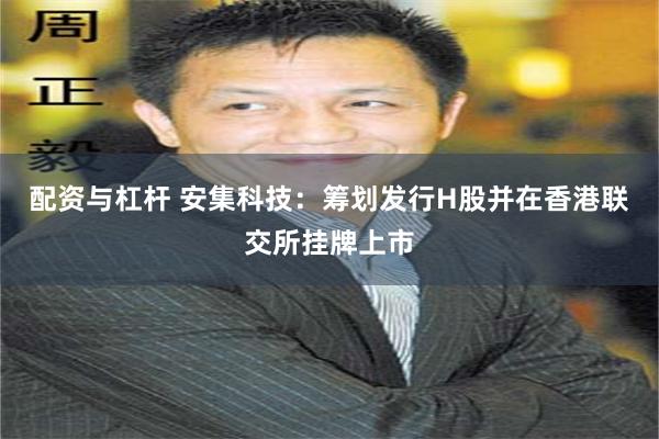 配资与杠杆 安集科技：筹划发行H股并在香港联交所挂牌上市