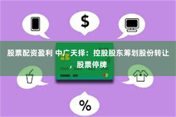 股票配资盈利 中广天择：控股股东筹划股份转让，股票停牌