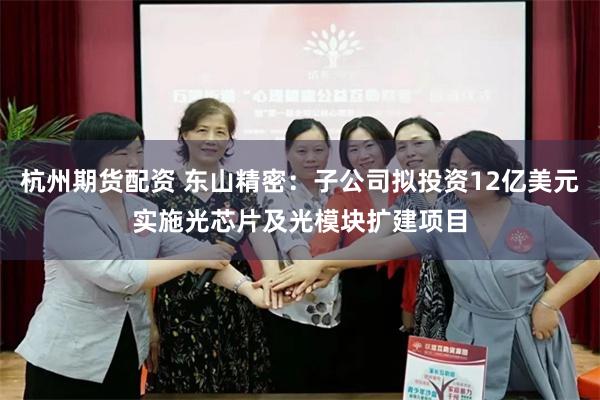 杭州期货配资 东山精密：子公司拟投资12亿美元实施光芯片及光模块扩建项目