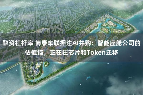 融资杠杆率 博泰车联押注AI并购:智能座舱公司的估值锚,正在往芯片和Token迁移