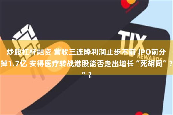 炒股杠杆融资 营收三连降利润止步不前 IPO前分掉1.7亿 安得医疗转战港股能否走出增长“死胡同”？