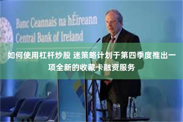 如何使用杠杆炒股 迷策略计划于第四季度推出一项全新的收藏卡融资服务