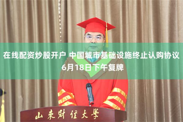 在线配资炒股开户 中国城市基础设施终止认购协议 6月18日下午复牌