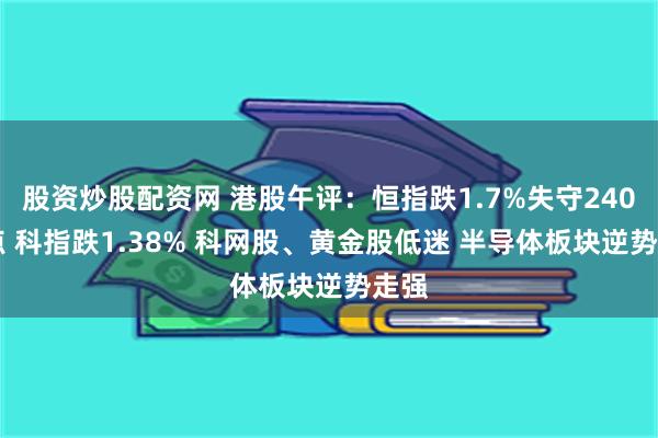 股资炒股配资网 港股午评：恒指跌1.7%失守24000点 科指跌1.38% 科网股、黄金股低迷 半导体板块逆势走强