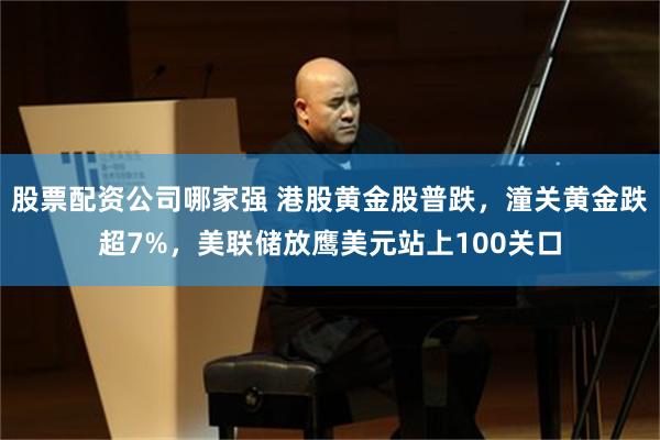 股票配资公司哪家强 港股黄金股普跌，潼关黄金跌超7%，美联储放鹰美元站上100关口