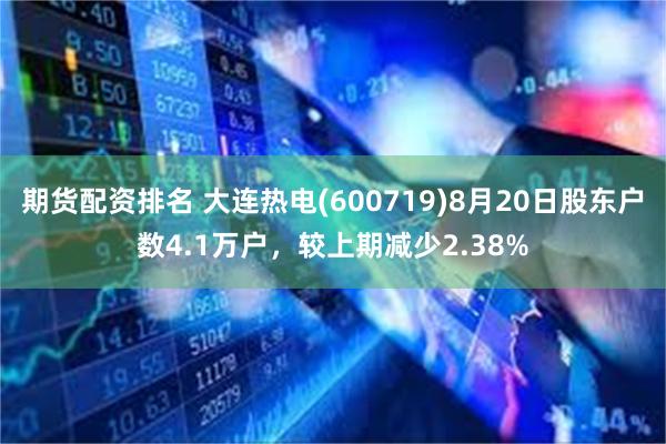期货配资排名 大连热电(600719)8月20日股东户数4.1万户，较上期减少2.38%
