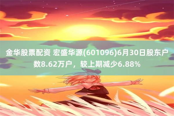 金华股票配资 宏盛华源(601096)6月30日股东户数8.62万户，较上期减少6.88%