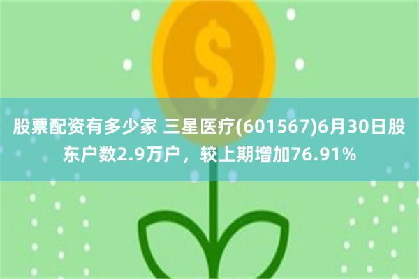 股票配资有多少家 三星医疗(601567)6月30日股东户数2.9万户，较上期增加76.91%