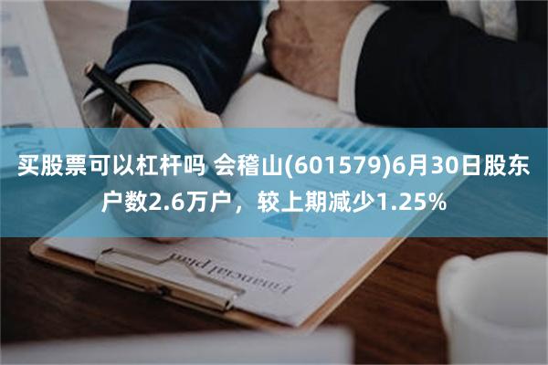 买股票可以杠杆吗 会稽山(601579)6月30日股东户数2.6万户，较上期减少1.25%