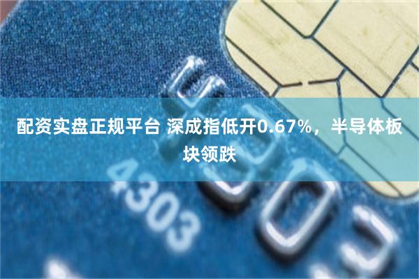 配资实盘正规平台 深成指低开0.67%，半导体板块领跌
