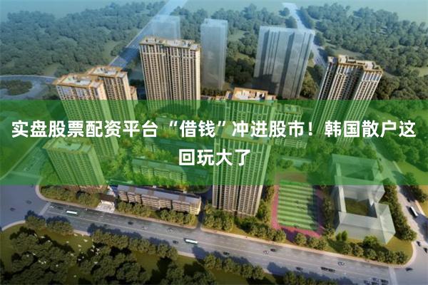 实盘股票配资平台 “借钱”冲进股市！韩国散户这回玩大了
