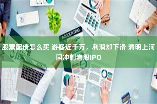 股票配债怎么买 游客近千万，利润却下滑 清明上河园冲刺港股IPO