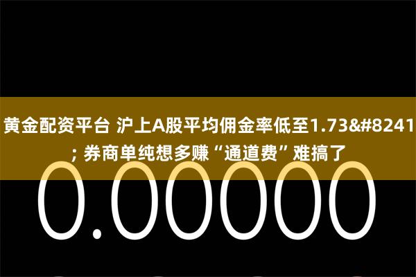 黄金配资平台 沪上A股平均佣金率低至1.73‱ 券商单纯想多赚“通道费”难搞了