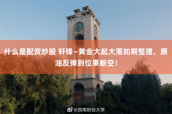 什么是配资炒股 轩锋—黄金大起大落如期整理,原油反弹到位果断空!