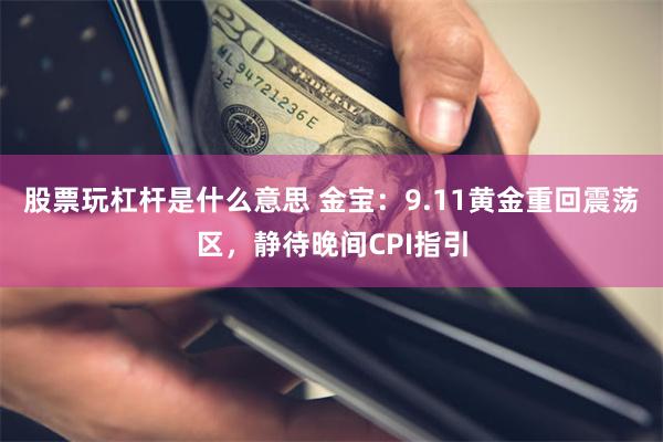 股票玩杠杆是什么意思 金宝：9.11黄金重回震荡区，静待晚间CPI指引