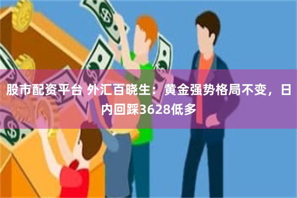 股市配资平台 外汇百晓生：黄金强势格局不变，日内回踩3628低多