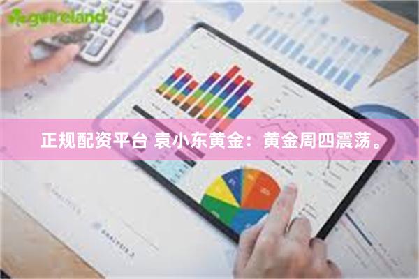 正规配资平台 袁小东黄金:黄金周四震荡。