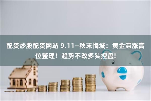 配资炒股配资网站 9.11—秋末悔城：黄金滞涨高位整理！趋势不改多头控盘!