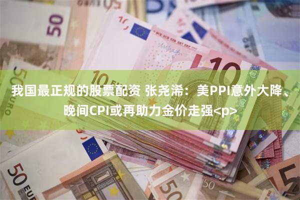 我国最正规的股票配资 张尧浠：美PPI意外大降、晚间CPI或再助力金价走强<p>