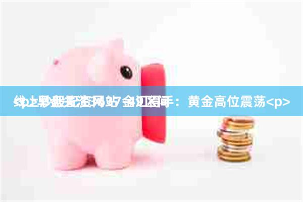 线上炒股配资网站 金汇得手：黄金高位震荡<p><p>早盘关注3637-49区间
