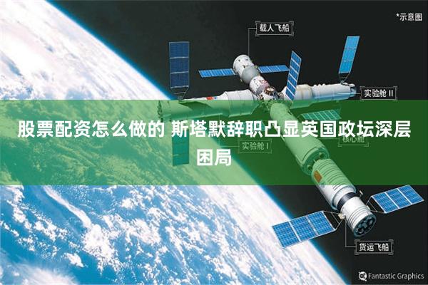 股票配资怎么做的 斯塔默辞职凸显英国政坛深层困局