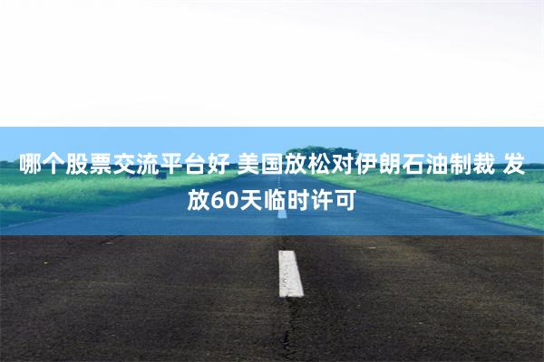 哪个股票交流平台好 美国放松对伊朗石油制裁 发放60天临时许可