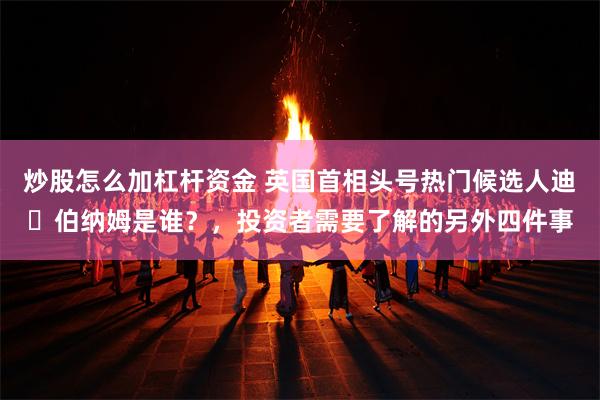 炒股怎么加杠杆资金 英国首相头号热门候选人迪・伯纳姆是谁?,投资者需要了解的另外四件事