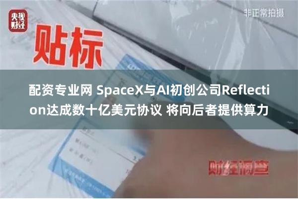 配资专业网 SpaceX与AI初创公司Reflection达成数十亿美元协议 将向后者提供算力