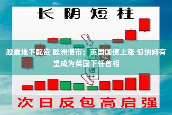 股票地下配资 欧洲债市：英国国债上涨 伯纳姆有望成为英国下任首相