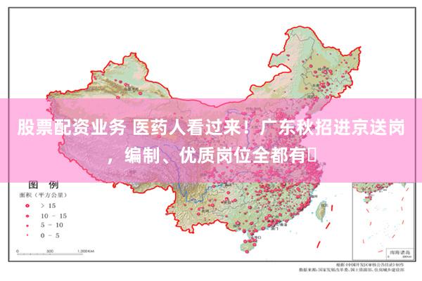 股票配资业务 医药人看过来！广东秋招进京送岗，编制、优质岗位全都有​