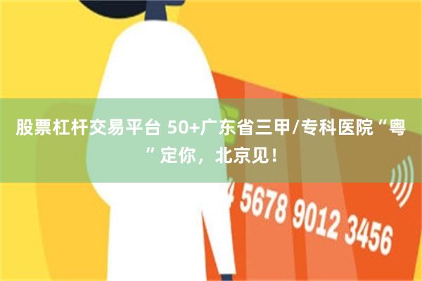 股票杠杆交易平台 50+广东省三甲/专科医院“粤”定你，北京见！