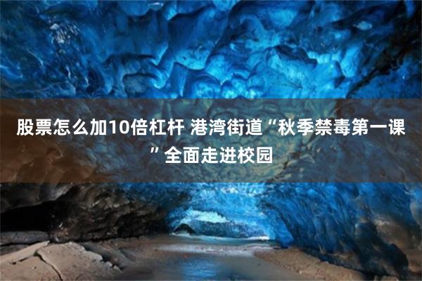 股票怎么加10倍杠杆 港湾街道“秋季禁毒第一课”全面走进校园