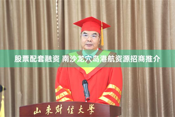 股票配套融资 南沙龙穴岛港航资源招商推介
