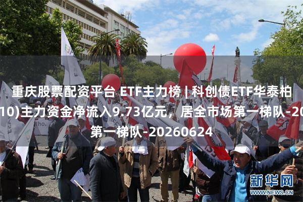 重庆股票配资平台 ETF主力榜 | 科创债ETF华泰柏瑞(551510)主力资金净流入9.73亿元，居全市场第一梯队-20260624